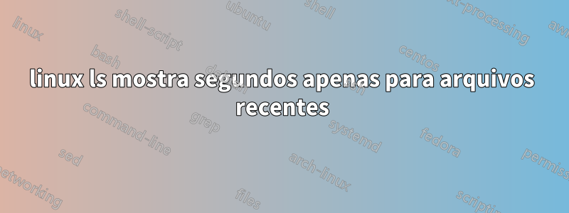 linux ls mostra segundos apenas para arquivos recentes