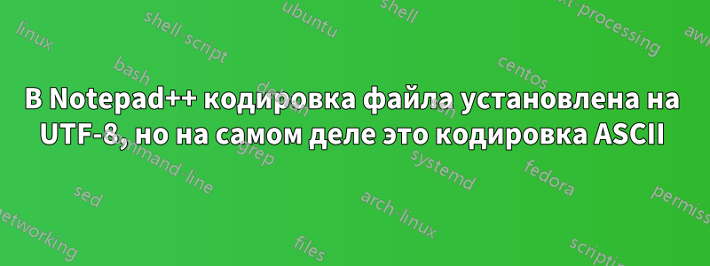 В Notepad++ кодировка файла установлена ​​на UTF-8, но на самом деле это кодировка ASCII