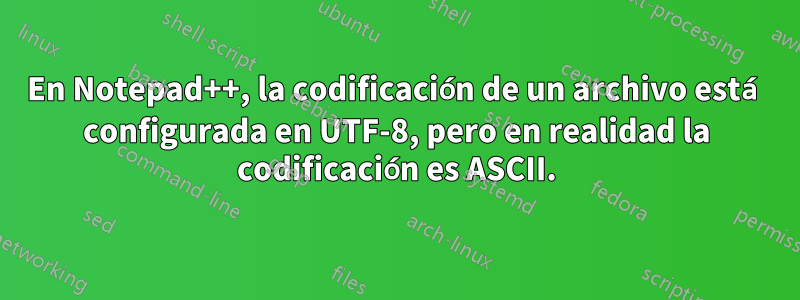 En Notepad++, la codificación de un archivo está configurada en UTF-8, pero en realidad la codificación es ASCII.