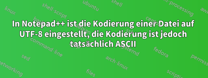 In Notepad++ ist die Kodierung einer Datei auf UTF-8 eingestellt, die Kodierung ist jedoch tatsächlich ASCII