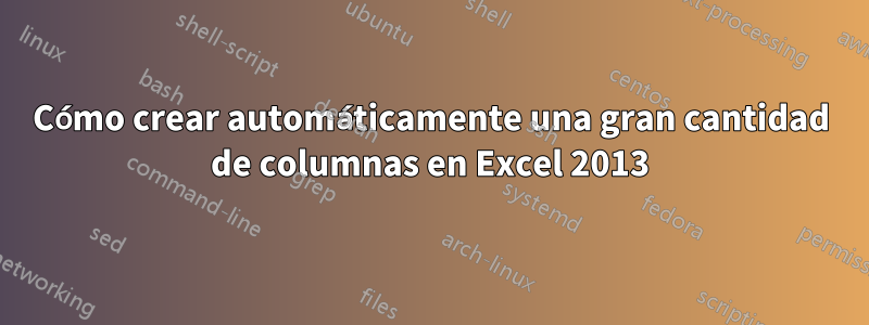 Cómo crear automáticamente una gran cantidad de columnas en Excel 2013