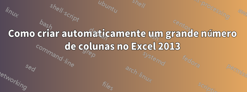 Como criar automaticamente um grande número de colunas no Excel 2013