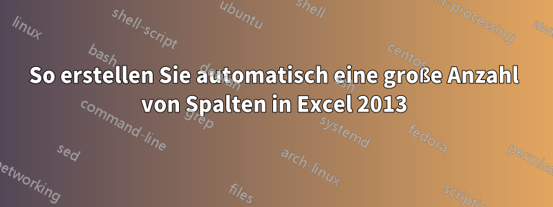 So erstellen Sie automatisch eine große Anzahl von Spalten in Excel 2013