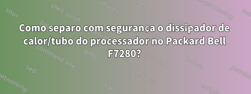 Como separo com segurança o dissipador de calor/tubo do processador no Packard Bell F7280?