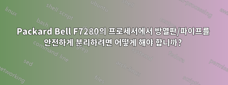 Packard Bell F7280의 프로세서에서 방열판/파이프를 안전하게 분리하려면 어떻게 해야 합니까?