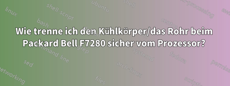 Wie trenne ich den Kühlkörper/das Rohr beim Packard Bell F7280 sicher vom Prozessor?