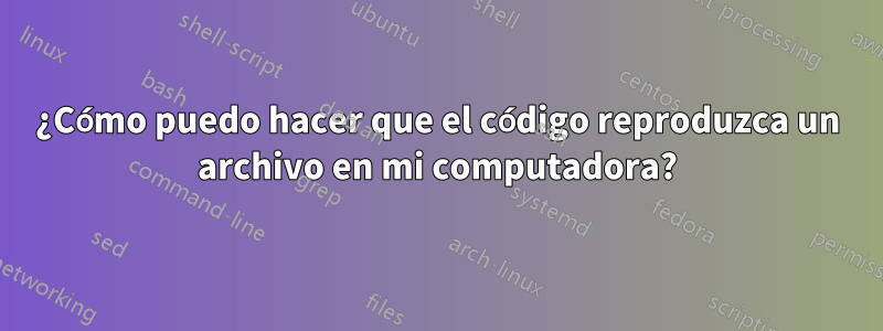 ¿Cómo puedo hacer que el código reproduzca un archivo en mi computadora?