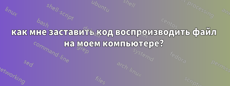 как мне заставить код воспроизводить файл на моем компьютере?