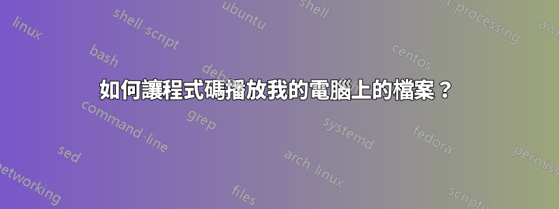 如何讓程式碼播放我的電腦上的檔案？