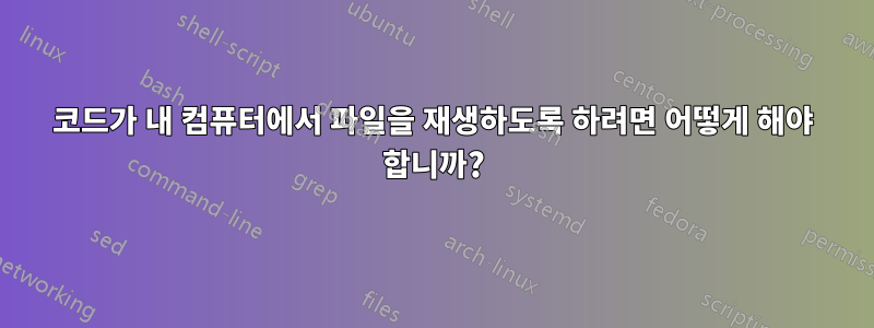 코드가 내 컴퓨터에서 파일을 재생하도록 하려면 어떻게 해야 합니까?