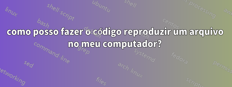 como posso fazer o código reproduzir um arquivo no meu computador?