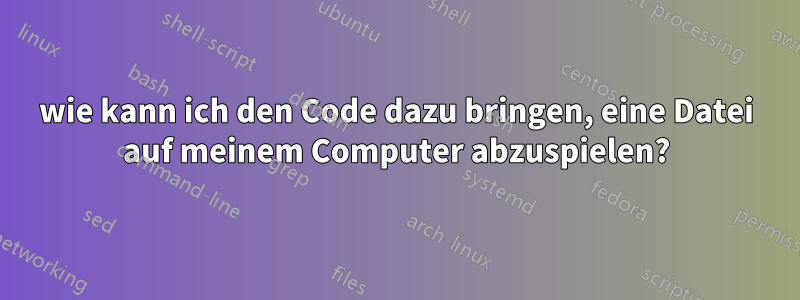 wie kann ich den Code dazu bringen, eine Datei auf meinem Computer abzuspielen?