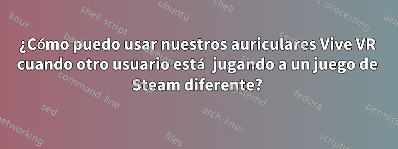 ¿Cómo puedo usar nuestros auriculares Vive VR cuando otro usuario está jugando a un juego de Steam diferente?