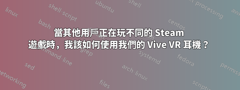 當其他用戶正在玩不同的 Steam 遊戲時，我該如何使用我們的 Vive VR 耳機？