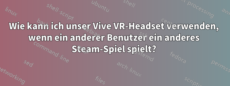 Wie kann ich unser Vive VR-Headset verwenden, wenn ein anderer Benutzer ein anderes Steam-Spiel spielt?