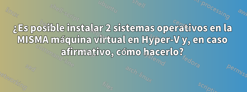 ¿Es posible instalar 2 sistemas operativos en la MISMA máquina virtual en Hyper-V y, en caso afirmativo, cómo hacerlo?