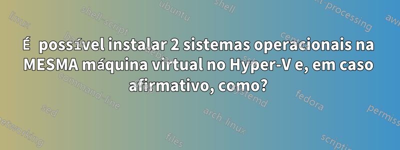 É possível instalar 2 sistemas operacionais na MESMA máquina virtual no Hyper-V e, em caso afirmativo, como?