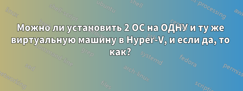 Можно ли установить 2 ОС на ОДНУ и ту же виртуальную машину в Hyper-V, и если да, то как?