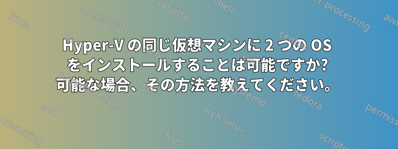 Hyper-V の同じ仮想マシンに 2 つの OS をインストールすることは可能ですか? 可能な場合、その方法を教えてください。