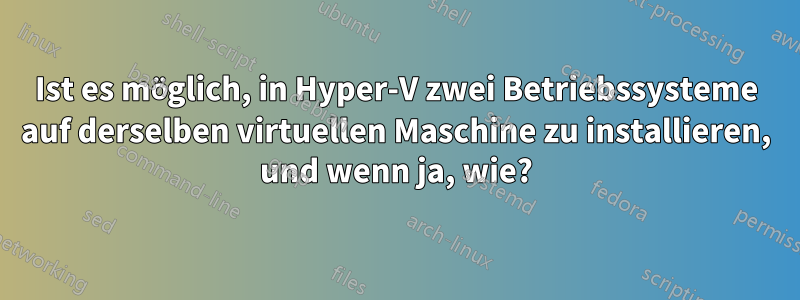 Ist es möglich, in Hyper-V zwei Betriebssysteme auf derselben virtuellen Maschine zu installieren, und wenn ja, wie?