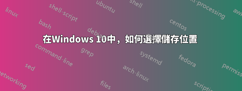 在Windows 10中，如何選擇儲存位置