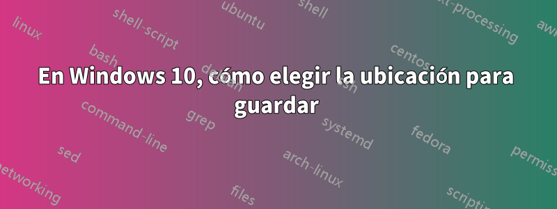 En Windows 10, cómo elegir la ubicación para guardar