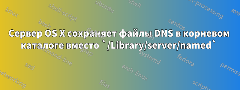 Сервер OS X сохраняет файлы DNS в корневом каталоге вместо `/Library/server/named`