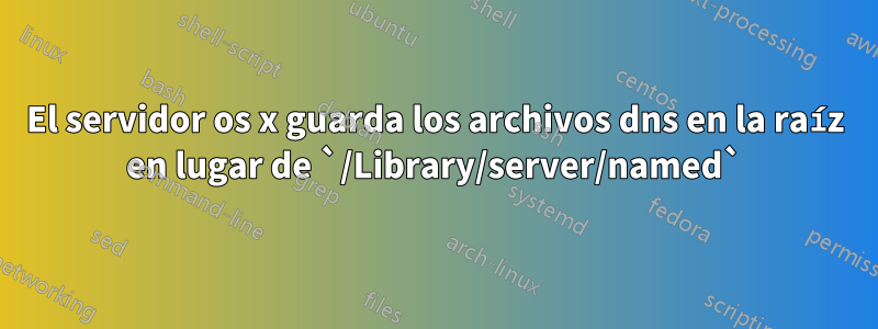 El servidor os x guarda los archivos dns en la raíz en lugar de `/Library/server/named`