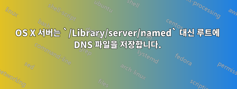 OS X 서버는 `/Library/server/named` 대신 루트에 DNS 파일을 저장합니다.