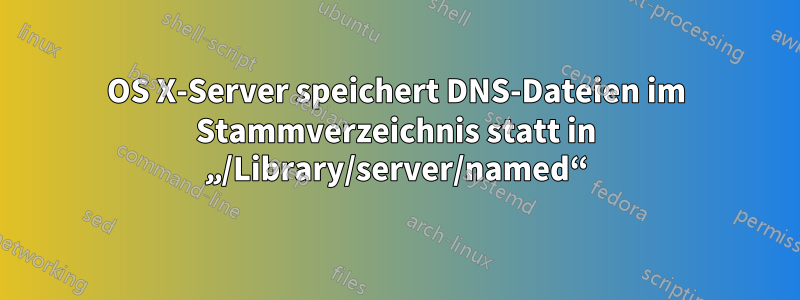 OS X-Server speichert DNS-Dateien im Stammverzeichnis statt in „/Library/server/named“