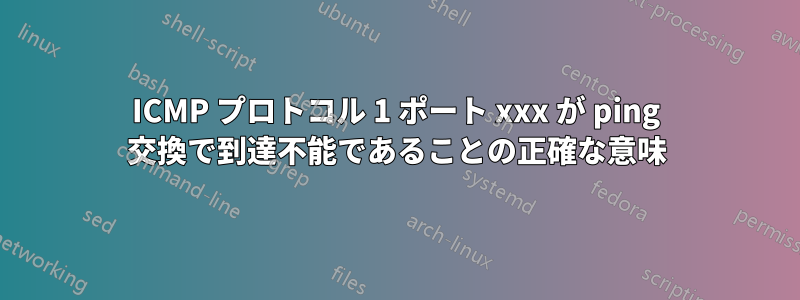 ICMP プロトコル 1 ポート xxx が ping 交換で到達不能であることの正確な意味