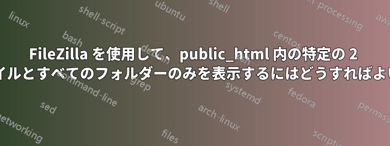 FileZilla を使用して、public_html 内の特定の 2 つのファイルとすべてのフォルダーのみを表示するにはどうすればよいですか?