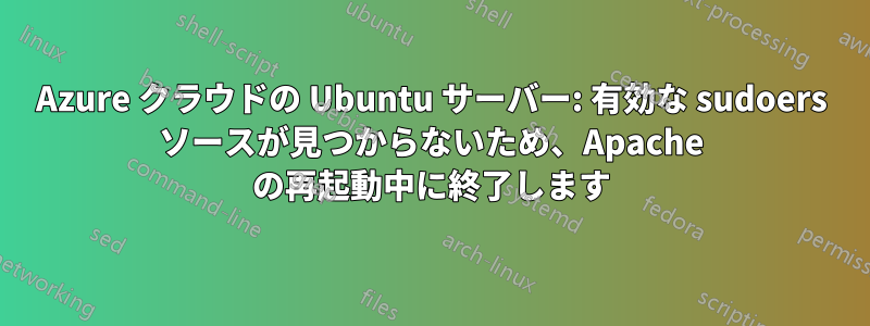 Azure クラウドの Ubuntu サーバー: 有効な sudoers ソースが見つからないため、Apache の再起動中に終了します