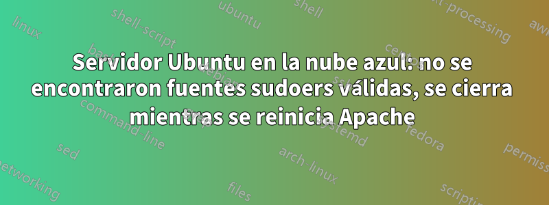 Servidor Ubuntu en la nube azul: no se encontraron fuentes sudoers válidas, se cierra mientras se reinicia Apache