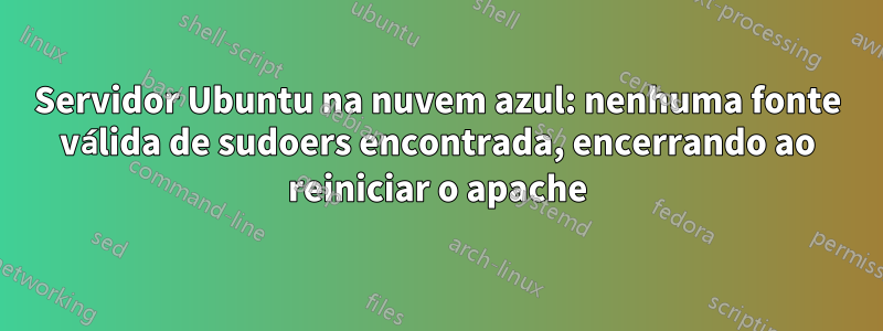 Servidor Ubuntu na nuvem azul: nenhuma fonte válida de sudoers encontrada, encerrando ao reiniciar o apache