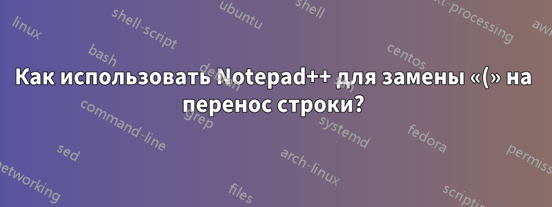 Как использовать Notepad++ для замены «(» на перенос строки?