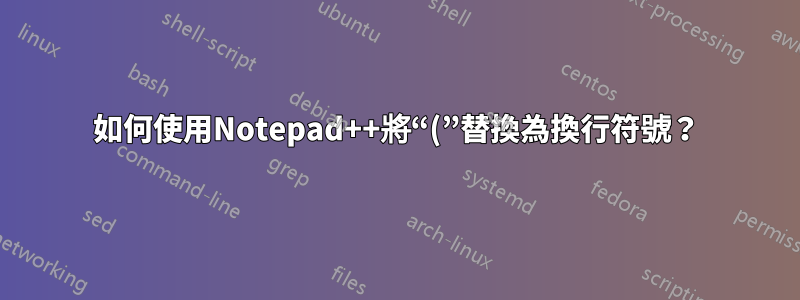 如何使用Notepad++將“(”替換為換行符號？