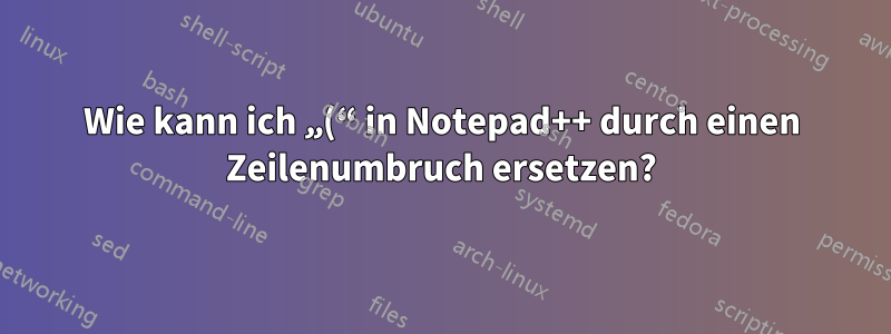 Wie kann ich „(“ in Notepad++ durch einen Zeilenumbruch ersetzen?