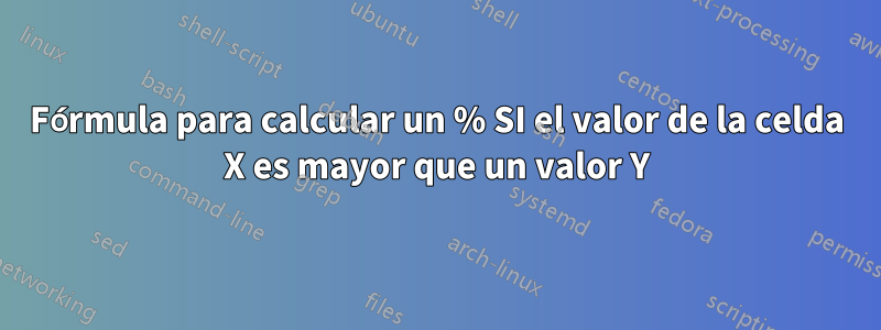 Fórmula para calcular un % SI el valor de la celda X es mayor que un valor Y