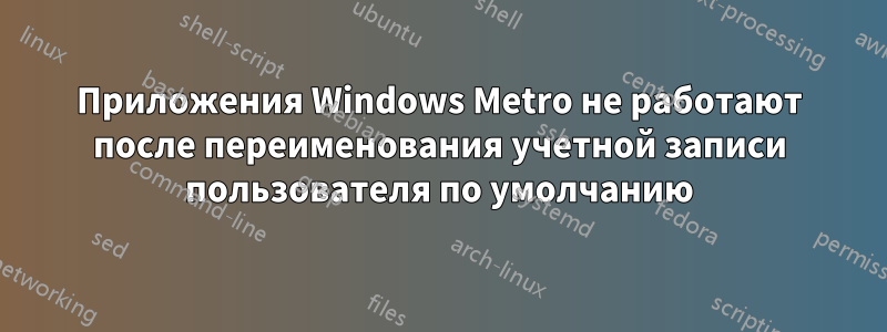 Приложения Windows Metro не работают после переименования учетной записи пользователя по умолчанию