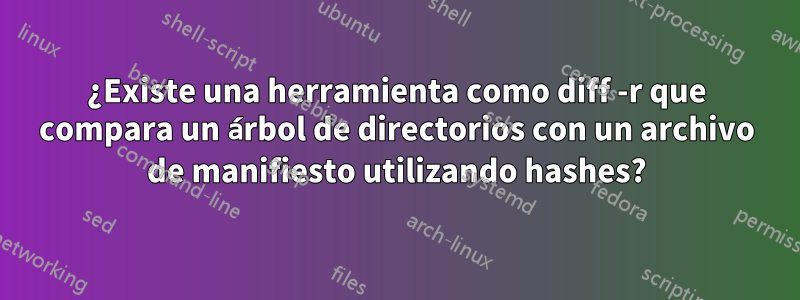 ¿Existe una herramienta como diff -r que compara un árbol de directorios con un archivo de manifiesto utilizando hashes?