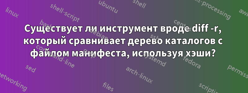 Существует ли инструмент вроде diff -r, который сравнивает дерево каталогов с файлом манифеста, используя хэши?