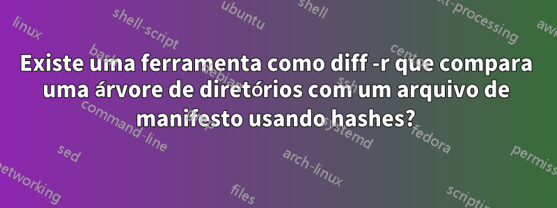 Existe uma ferramenta como diff -r que compara uma árvore de diretórios com um arquivo de manifesto usando hashes?