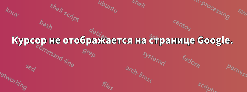 Курсор не отображается на странице Google.