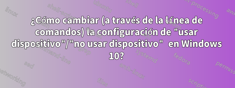 ¿Cómo cambiar (a través de la línea de comandos) la configuración de "usar dispositivo"/"no usar dispositivo" en Windows 10?