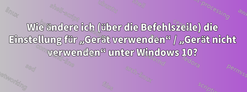 Wie ändere ich (über die Befehlszeile) die Einstellung für „Gerät verwenden“ / „Gerät nicht verwenden“ unter Windows 10?