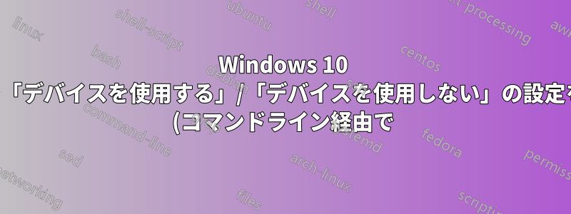 Windows 10 で「デバイスを使用する」/「デバイスを使用しない」の設定を (コマンドライン経由で) 変更するにはどうすればよいですか?