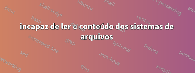 incapaz de ler o conteúdo dos sistemas de arquivos