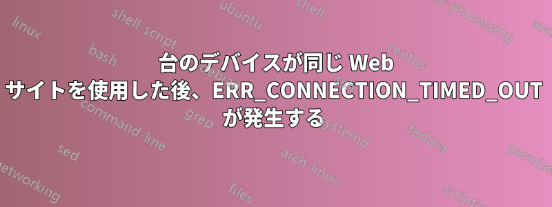 4 台のデバイスが同じ Web サイトを使用した後、ERR_CONNECTION_TIMED_OUT が発生する