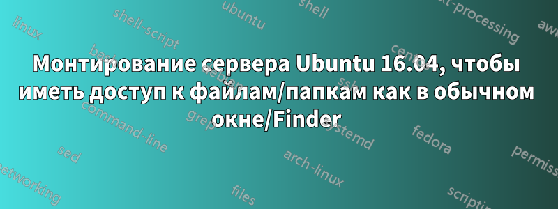 Монтирование сервера Ubuntu 16.04, чтобы иметь доступ к файлам/папкам как в обычном окне/Finder